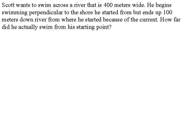 Scott wants to swim across a river that is 400 meters wide. He begins Scott wants to swim across a river that is 400 meters wide. He begins