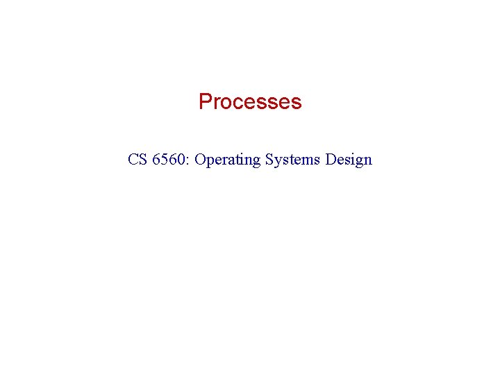Processes CS 6560: Operating Systems Design 
