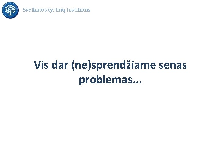 Sveikatos tyrimų institutas Vis dar (ne)sprendžiame senas problemas. . . 