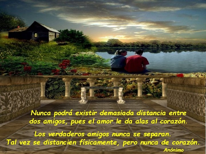 Nunca podrá existir demasiada distancia entre dos amigos, pues el amor le da alas Nunca podrá existir demasiada distancia entre dos amigos, pues el amor le da alas