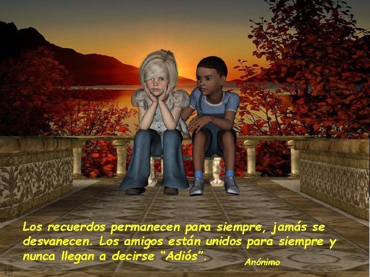 Los recuerdos permanecen para siempre, jamás se desvanecen. Los amigos están unidos para siempre Los recuerdos permanecen para siempre, jamás se desvanecen. Los amigos están unidos para siempre