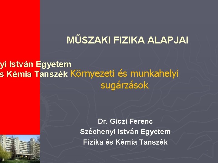 MŰSZAKI FIZIKA ALAPJAI yi István Egyetem s Kémia Tanszék Környezeti és munkahelyi sugárzások Dr.