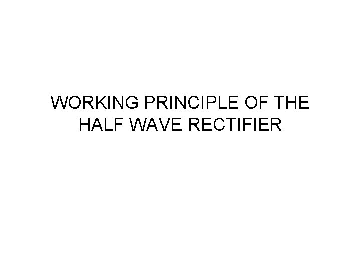 WORKING PRINCIPLE OF THE HALF WAVE RECTIFIER 