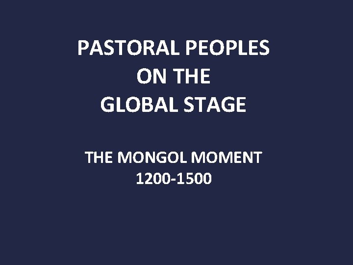 PASTORAL PEOPLES ON THE GLOBAL STAGE THE MONGOL MOMENT 1200 -1500 