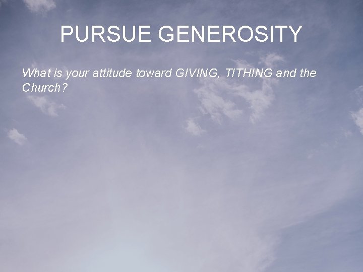 PURSUE GENEROSITY What is your attitude toward GIVING, TITHING and the Church? 