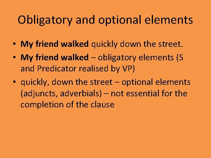 Obligatory and optional elements • My friend walked quickly down the street. • My