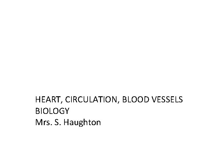 The Heart and Circulatory System HEART, CIRCULATION, BLOOD VESSELS BIOLOGY Mrs. S. Haughton 
