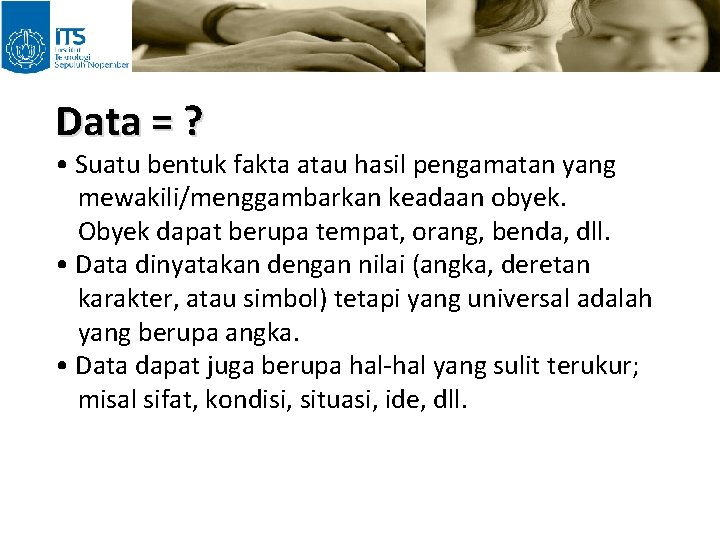 Data = ? • Suatu bentuk fakta atau hasil pengamatan yang mewakili/menggambarkan keadaan obyek.