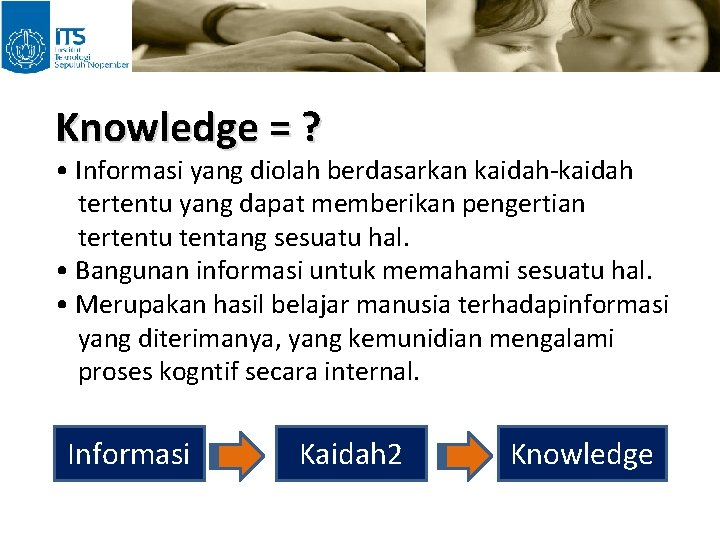 Knowledge = ? • Informasi yang diolah berdasarkan kaidah-kaidah tertentu yang dapat memberikan pengertian