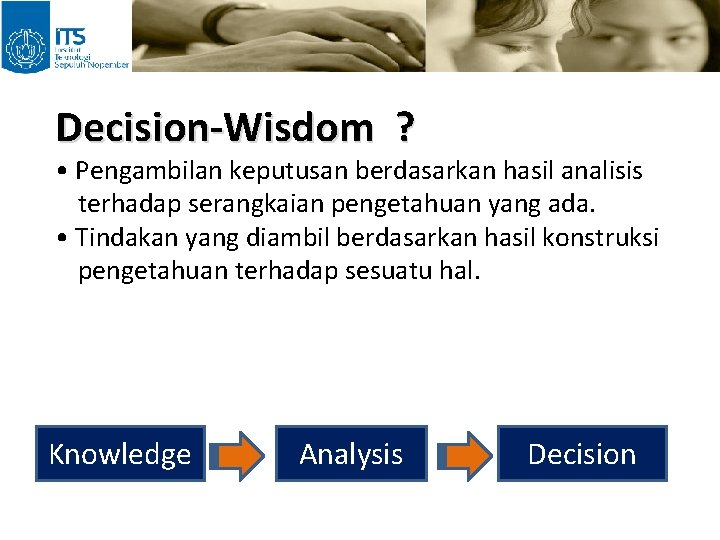 Decision-Wisdom ? • Pengambilan keputusan berdasarkan hasil analisis terhadap serangkaian pengetahuan yang ada. •