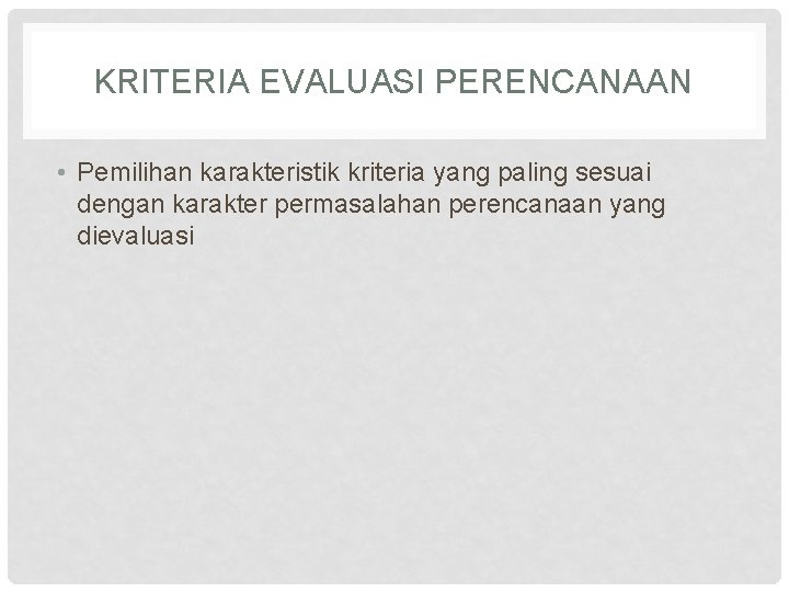 KRITERIA EVALUASI PERENCANAAN • Pemilihan karakteristik kriteria yang paling sesuai dengan karakter permasalahan perencanaan