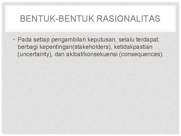 BENTUK-BENTUK RASIONALITAS • Pada setiap pengambilan keputusan, selalu terdapat: berbagi kepentingan(stakeholders), ketidakpastian (uncertainty), dan