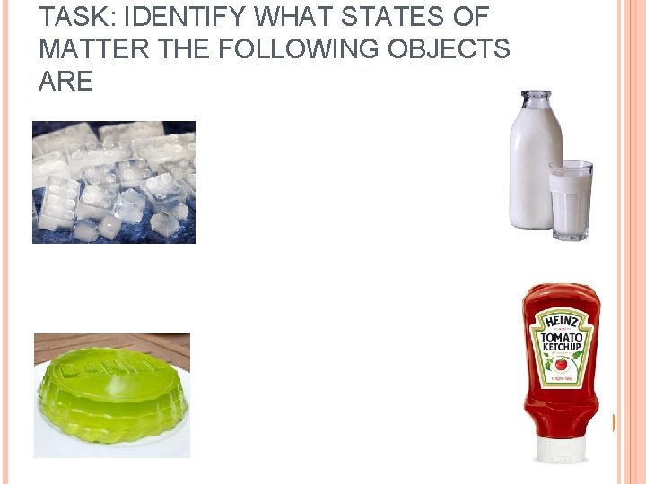 TASK: IDENTIFY WHAT STATES OF MATTER THE FOLLOWING OBJECTS ARE 