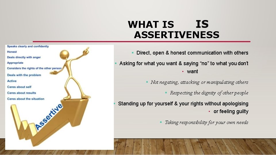 WHAT IS ASSERTIVENESS Direct, open & honest communication with others Asking for what you