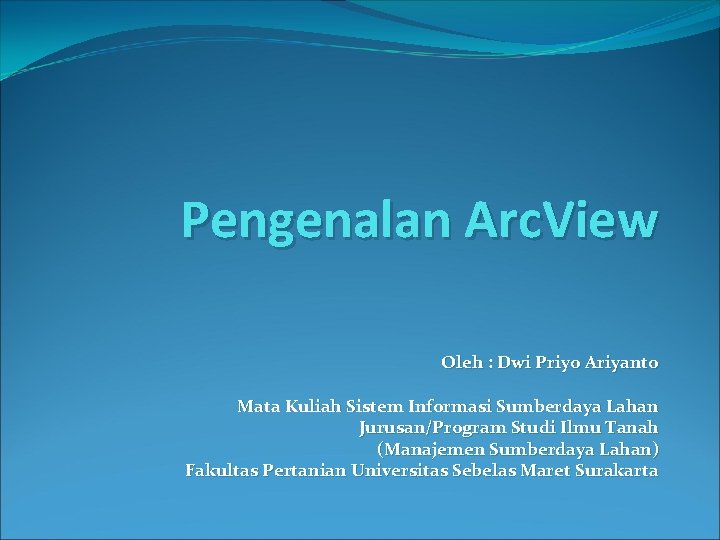Pengenalan Arc. View Oleh : Dwi Priyo Ariyanto Mata Kuliah Sistem Informasi Sumberdaya Lahan