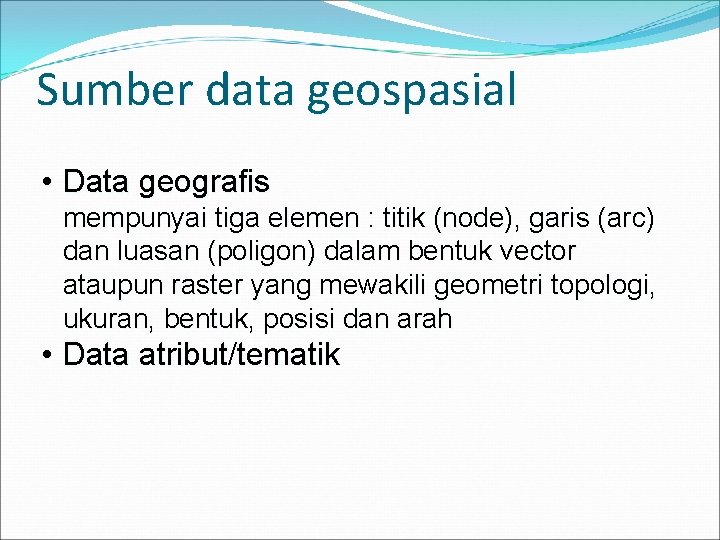 Sumber data geospasial • Data geografis mempunyai tiga elemen : titik (node), garis (arc)