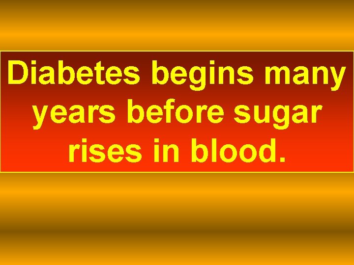 Diabetes begins many years before sugar rises in blood. 