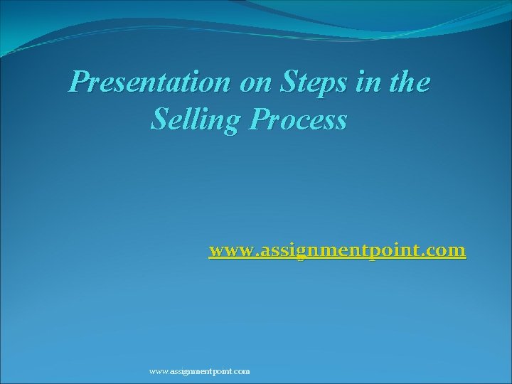 Presentation on Steps in the Selling Process www. assignmentpoint. com 