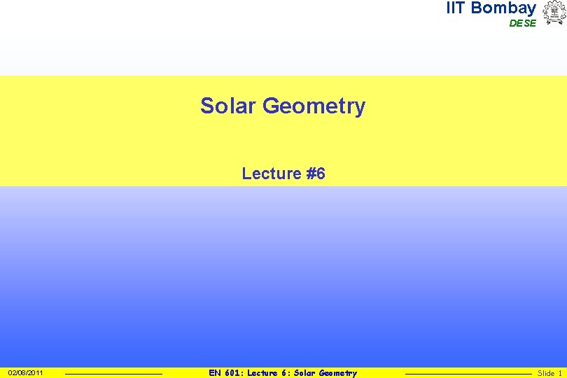 IIT Bombay DESE Solar Geometry Lecture #6 02/08/2011 EN 601: Lecture 6: Solar Geometry