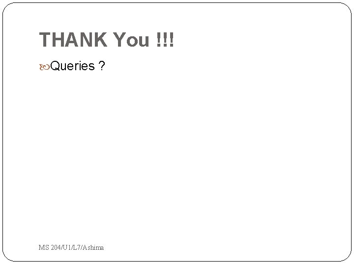THANK You !!! Queries ? MS 204/U 1/L 7/Ashima THANK You !!! Queries ? MS 204/U 1/L 7/Ashima