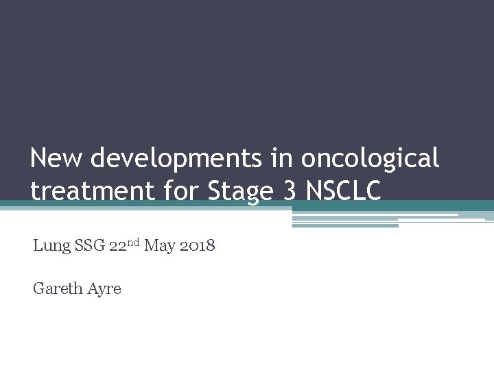New developments in oncological treatment for Stage 3 NSCLC Lung SSG 22 nd May