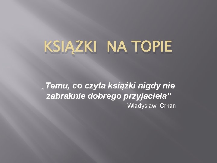 KSIĄŻKI NA TOPIE „Temu, co czyta książki nigdy nie zabraknie dobrego przyjaciela” Władysław Orkan