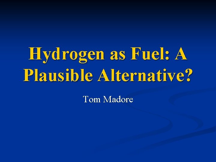 Hydrogen as Fuel: A Plausible Alternative? Tom Madore 