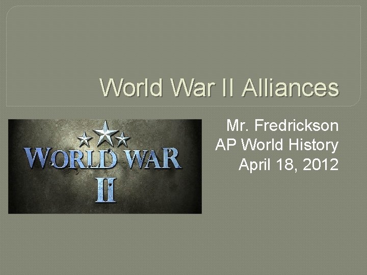 World War II Alliances Mr. Fredrickson AP World History April 18, 2012 