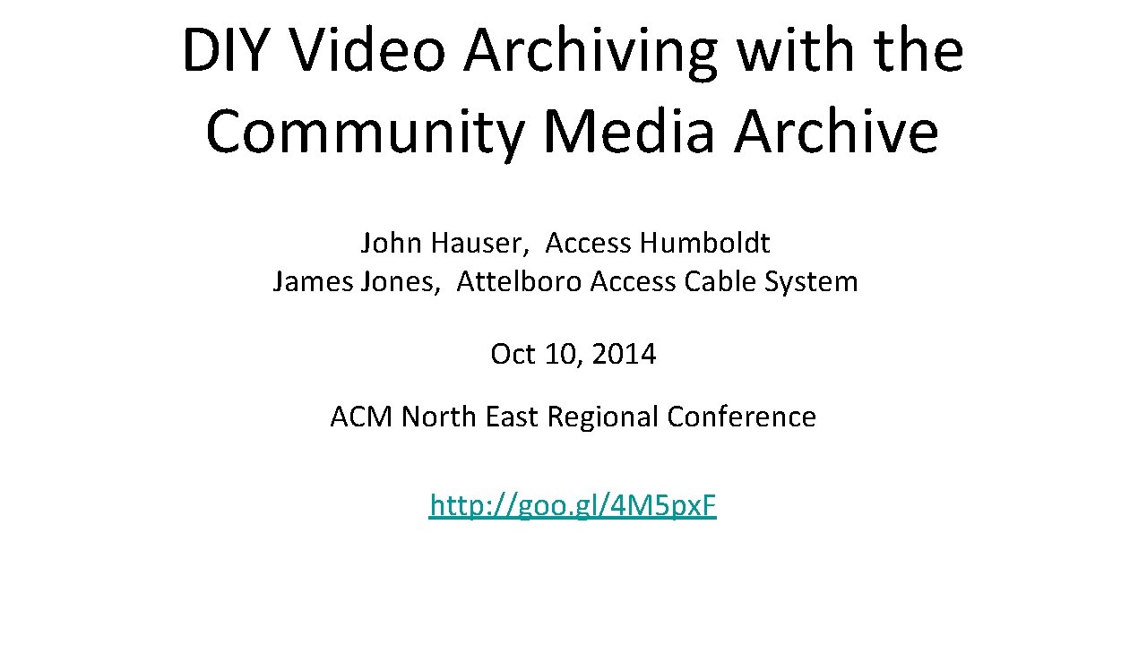 DIY Video Archiving with the Community Media Archive John Hauser, Access Humboldt James Jones,