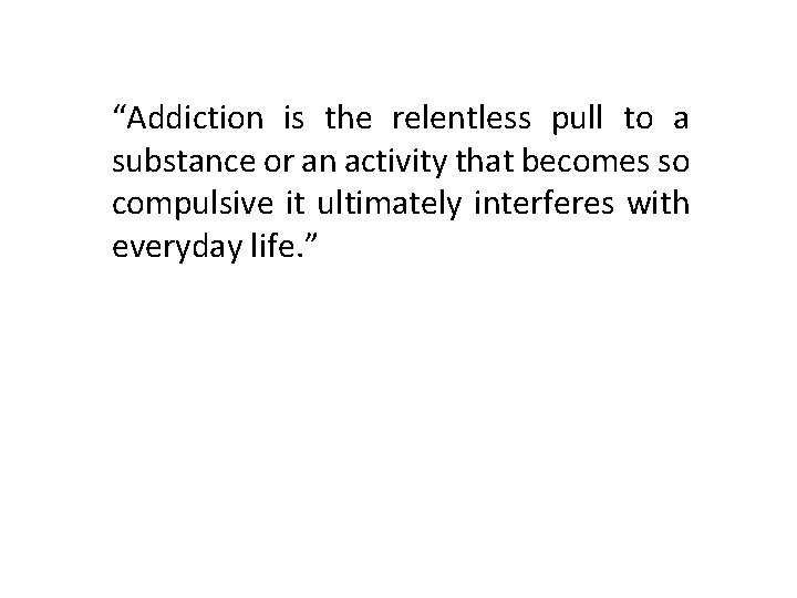 “Addiction is the relentless pull to a substance or an activity that becomes so