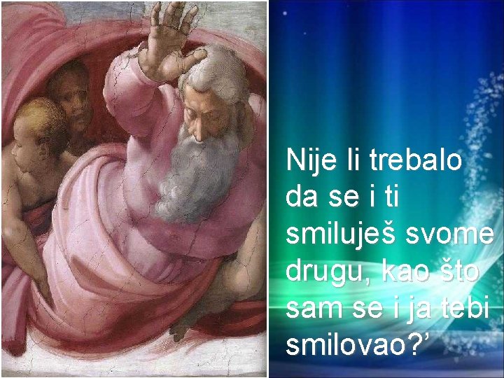 Nije li trebalo da se i ti smiluješ svome drugu, kao što sam se