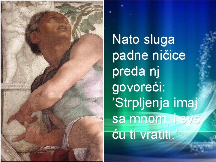 Nato sluga padne ničice preda nj govoreći: ’Strpljenja imaj sa mnom, i sve ću