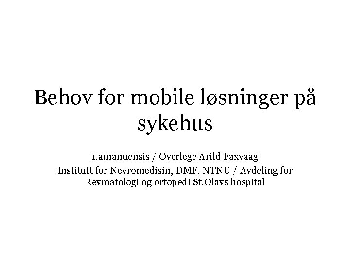 Behov for mobile løsninger på sykehus 1. amanuensis / Overlege Arild Faxvaag Institutt for