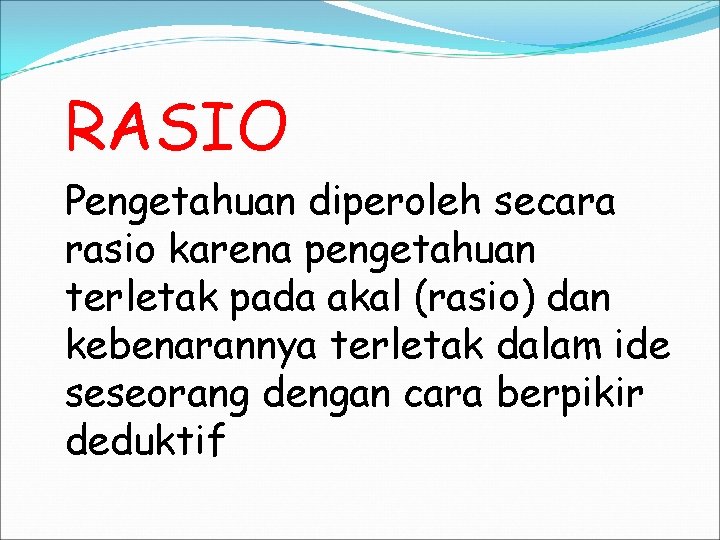 RASIO Pengetahuan diperoleh secara rasio karena pengetahuan terletak pada akal (rasio) dan kebenarannya terletak