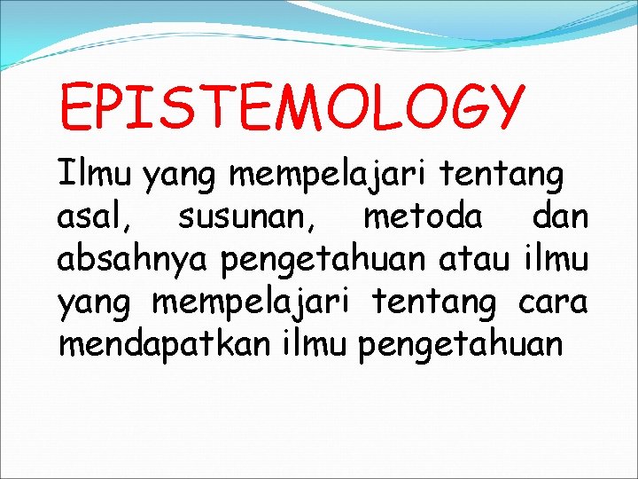 EPISTEMOLOGY Ilmu yang mempelajari tentang asal, susunan, metoda dan absahnya pengetahuan atau ilmu yang