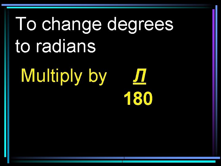 To change degrees to radians Multiply by Л 180 