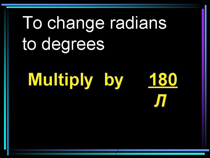 To change radians to degrees Multiply by 180 Л 