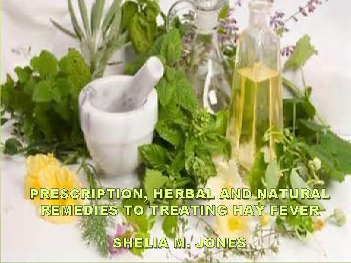 HERBAL ALTERNATIVES TO TREATING HAY FEVER PRESCRIPTION, HERBAL AND NATURAL Shelia M. Jones REMEDIES