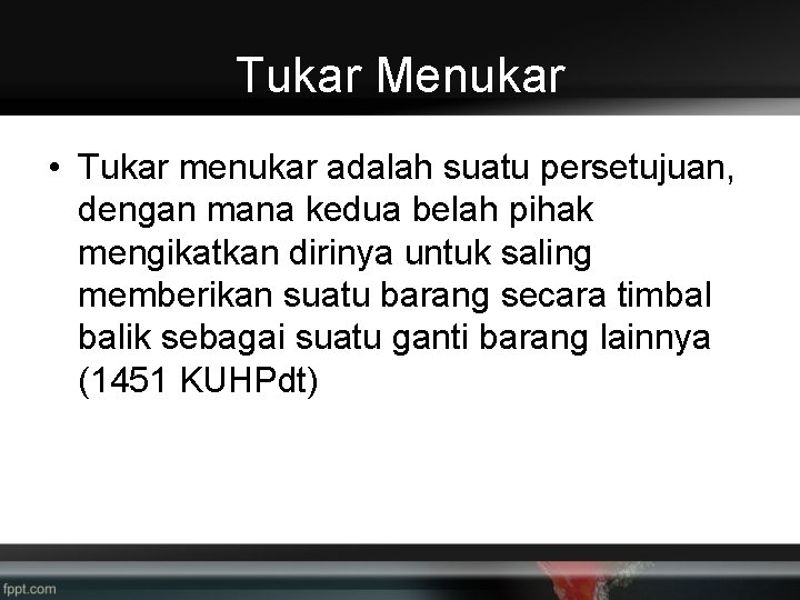 Tukar Menukar • Tukar menukar adalah suatu persetujuan, dengan mana kedua belah pihak mengikatkan