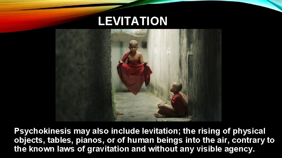 LEVITATION Psychokinesis may also include levitation; the rising of physical objects, tables, pianos, or