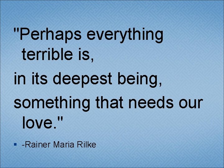 "Perhaps everything terrible is, in its deepest being, something that needs our love. "