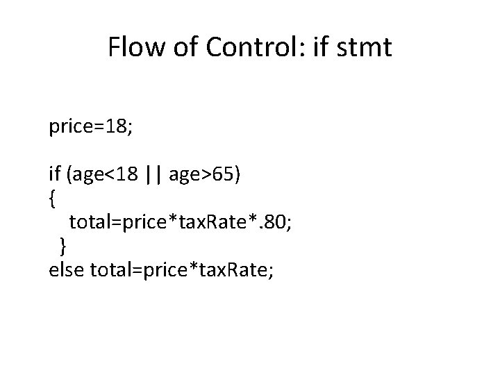 Flow of Control: if stmt price=18; if (age<18 || age>65) { total=price*tax. Rate*. 80;