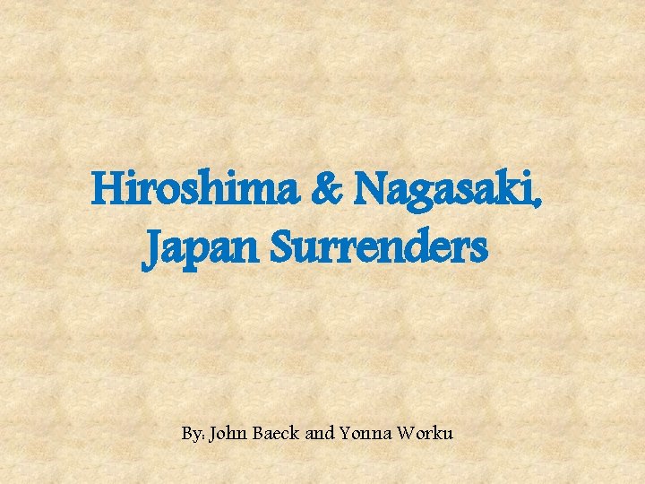 Hiroshima & Nagasaki, Japan Surrenders By: John Baeck and Yonna Worku 