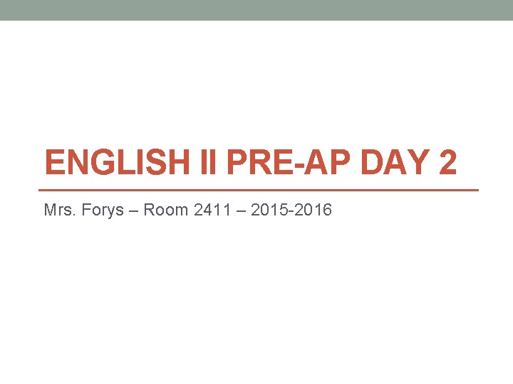 ENGLISH II PRE-AP DAY 2 Mrs. Forys – Room 2411 – 2015 -2016 