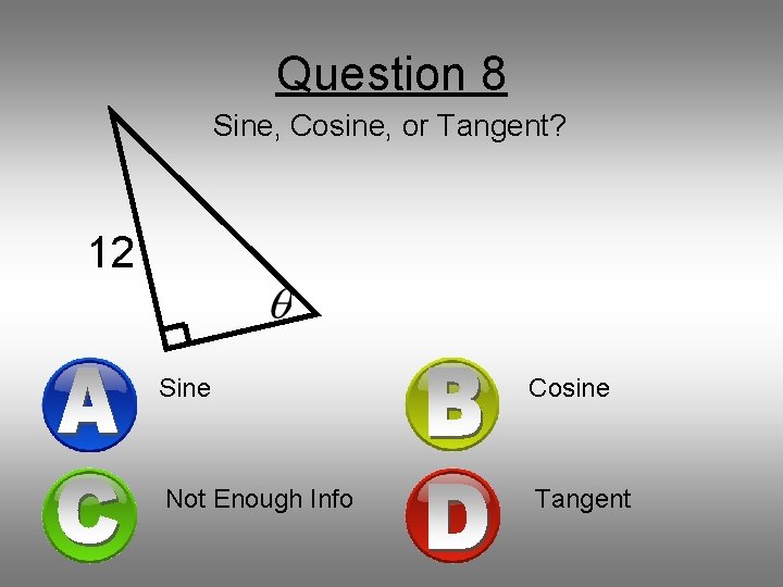 Question 8 Sine, Cosine, or Tangent? 12 Sine Cosine Not Enough Info Tangent 