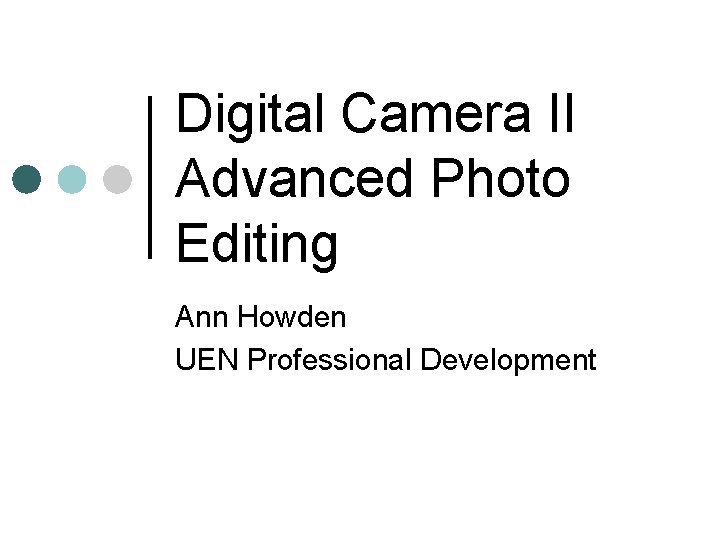 Digital Camera II Advanced Photo Editing Ann Howden UEN Professional Development 