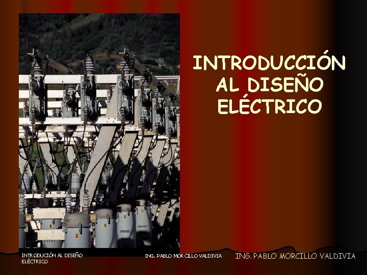 INTRODUCCIÓN AL DISEÑO ELÉCTRICO INTRODUCIÓN AL DISEÑO ELÉCTRICO ING. PABLO MORCILLO VALDIVIA 