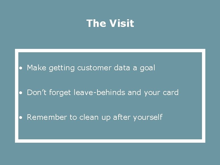 The Visit • Make getting customer data a goal • Don’t forget leave-behinds and