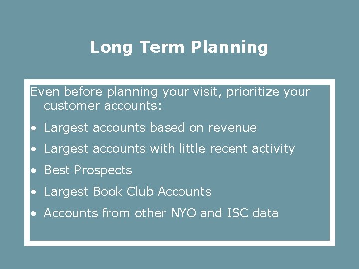 Long Term Planning Even before planning your visit, prioritize your customer accounts: • Largest