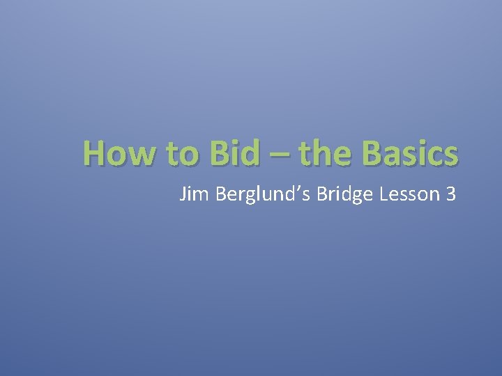 How to Bid – the Basics Jim Berglund’s Bridge Lesson 3 